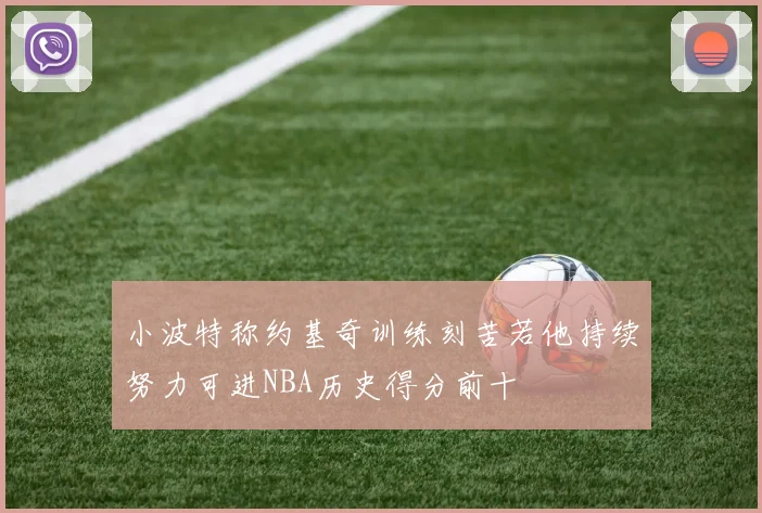 小波特称约基奇训练刻苦若他持续努力可进NBA历史得分前十