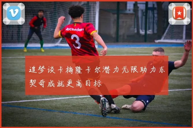 追梦谈卡梅隆卡尔潜力无限助力东契奇成就更高目标
