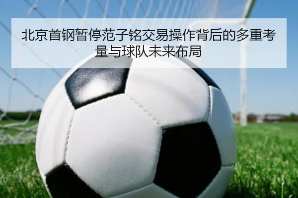 北京首钢暂停范子铭交易操作背后的多重考量与球队未来布局