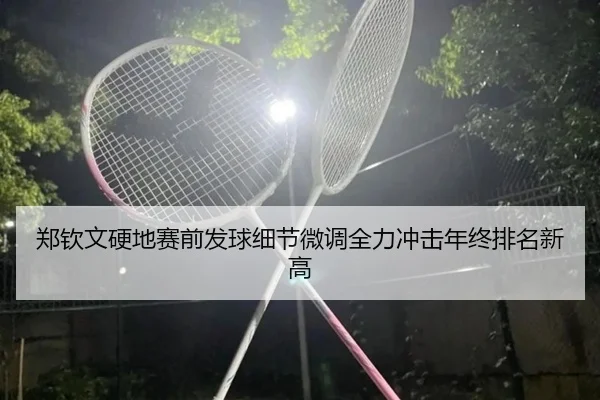 郑钦文硬地赛前发球细节微调全力冲击年终排名新高
