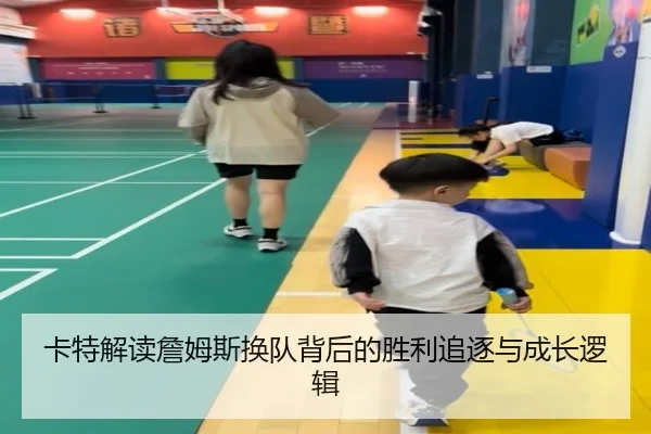 卡特解读詹姆斯换队背后的胜利追逐与成长逻辑